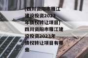 (四川资阳市雁江建设投资2023年债权转让项目)四川资阳市雁江建设投资2023年债权转让项目有哪些