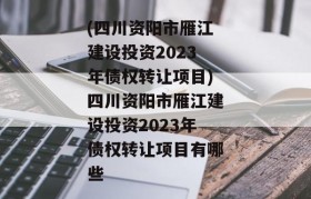 (四川资阳市雁江建设投资2023年债权转让项目)四川资阳市雁江建设投资2023年债权转让项目有哪些