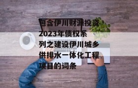 包含伊川财源投资2023年债权系列之建设伊川城乡供排水一体化工程项目的词条