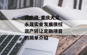 政府债-重庆大足永晟实业发展债权资产转让定融项目的简单介绍