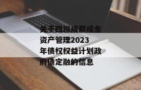 关于四川成都成金资产管理2023年债权权益计划政府债定融的信息