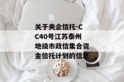 关于央企信托-CC40号江苏泰州地级市政信集合资金信托计划的信息