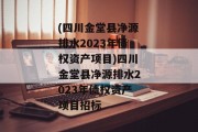 (四川金堂县净源排水2023年债权资产项目)四川金堂县净源排水2023年债权资产项目招标