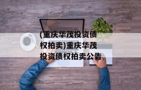 (重庆华茂投资债权拍卖)重庆华茂投资债权拍卖公告