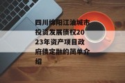 四川绵阳江油城市投资发展债权2023年资产项目政府债定融的简单介绍