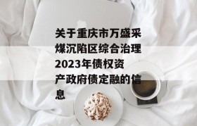 关于重庆市万盛采煤沉陷区综合治理2023年债权资产政府债定融的信息