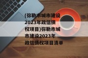 (弥勒市城市建设2023年政信债权项目)弥勒市城市建设2023年政信债权项目清单