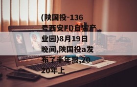 (陕国投-136号西安FD自贸产业园)8月19日晚间,陕国投a发布了半年报,2020年上