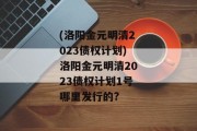 (洛阳金元明清2023债权计划)洛阳金元明清2023债权计划1号哪里发行的?