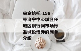 央企信托-198号济宁中心城区任城区银行间市场标准城投债券的简单介绍