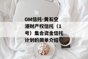 GM信托-黄石空港财产权信托（1号）集合资金信托计划的简单介绍