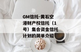 GM信托-黄石空港财产权信托（1号）集合资金信托计划的简单介绍