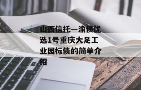 山西信托—渝债优选1号重庆大足工业园标债的简单介绍