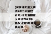 (河南洛阳金元明清2023年债权计划)河南洛阳金元明清2023年债权计划3号政府债定融