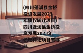 (四川蓬溪县金桥投资发展2023年债权转让项目)四川蓬溪县金桥投资发展2023年债权转让项目有哪些