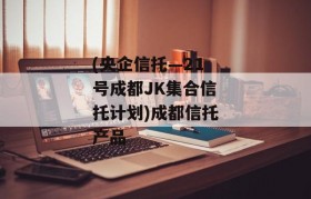 (央企信托—21号成都JK集合信托计划)成都信托产品