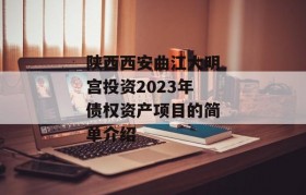 陕西西安曲江大明宫投资2023年债权资产项目的简单介绍