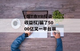 (烟T市YR投资收益权)骗了5000亿又一平台崩盘