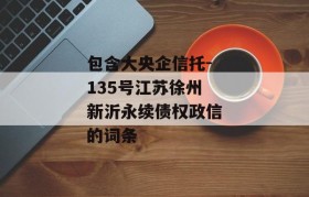 包含大央企信托-135号江苏徐州新沂永续债权政信的词条