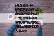 (央企信托-505号江苏盐城亭湖政信集合资金信托计划)盐城市亭湖城市资产投资实业有限公司招聘工作人员20名