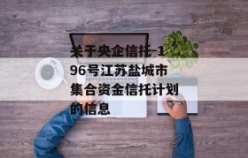 关于央企信托-196号江苏盐城市集合资金信托计划的信息