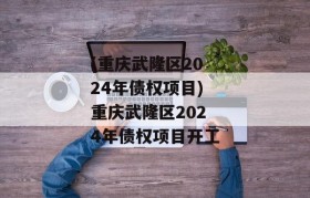 (重庆武隆区2024年债权项目)重庆武隆区2024年债权项目开工