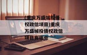 (重庆万盛城投债权政信项目)重庆万盛城投债权政信项目有哪些