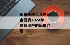 山东枣庄台儿庄财金投资2024年债权资产的简单介绍