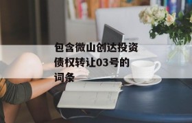 包含微山创达投资债权转让03号的词条