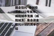 国企信托·秦创投长泰182号支持咸阳城市发展（咸阳城发）集合资金信托计划的简单介绍