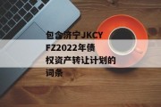 包含济宁JKCYFZ2022年债权资产转让计划的词条