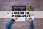 重庆万盛城投2023年债权项目政府债定融的简单介绍