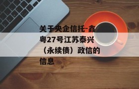 关于央企信托-鑫粤27号江苏泰兴（永续债）政信的信息