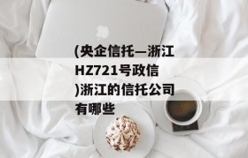 (央企信托—浙江HZ721号政信)浙江的信托公司有哪些