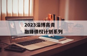 2023淄博高青融锋债权计划系列