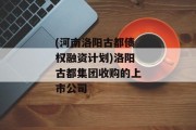 (河南洛阳古都债权融资计划)洛阳古都集团收购的上市公司