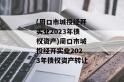 (周口市城投经开实业2023年债权资产)周口市城投经开实业2023年债权资产转让