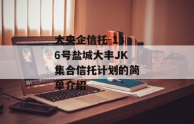 大央企信托-136号盐城大丰JK集合信托计划的简单介绍