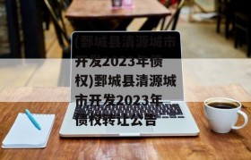 (鄄城县清源城市开发2023年债权)鄄城县清源城市开发2023年债权转让公告