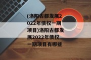 (洛阳古都发展2022年债权一期项目)洛阳古都发展2022年债权一期项目有哪些