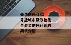 央企信托-131号盐城市级政信集合资金信托计划的简单介绍