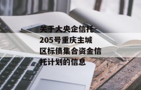 关于大央企信托-205号重庆主城区标债集合资金信托计划的信息