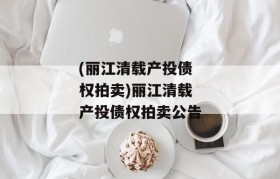 (丽江清载产投债权拍卖)丽江清载产投债权拍卖公告