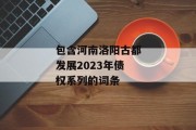 包含河南洛阳古都发展2023年债权系列的词条