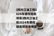 (四川江油工投2024年债权拍卖项目)四川江油工投2024年债权拍卖项目有哪些