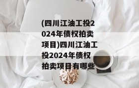 (四川江油工投2024年债权拍卖项目)四川江油工投2024年债权拍卖项目有哪些