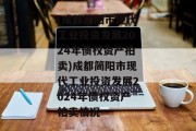 (成都简阳市现代工业投资发展2024年债权资产拍卖)成都简阳市现代工业投资发展2024年债权资产拍卖情况