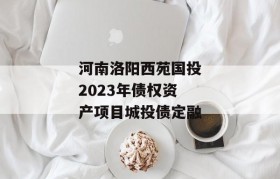 河南洛阳西苑国投2023年债权资产项目城投债定融