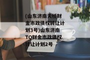 (山东济南天桥财金市政债权转让计划3号)山东济南TQ财金市政债权转让计划2号