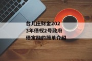 台儿庄财金2023年债权2号政府债定融的简单介绍
